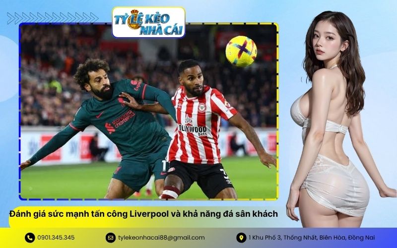 Đánh giá sức mạnh tấn công Liverpool và khả năng đá sân khách
