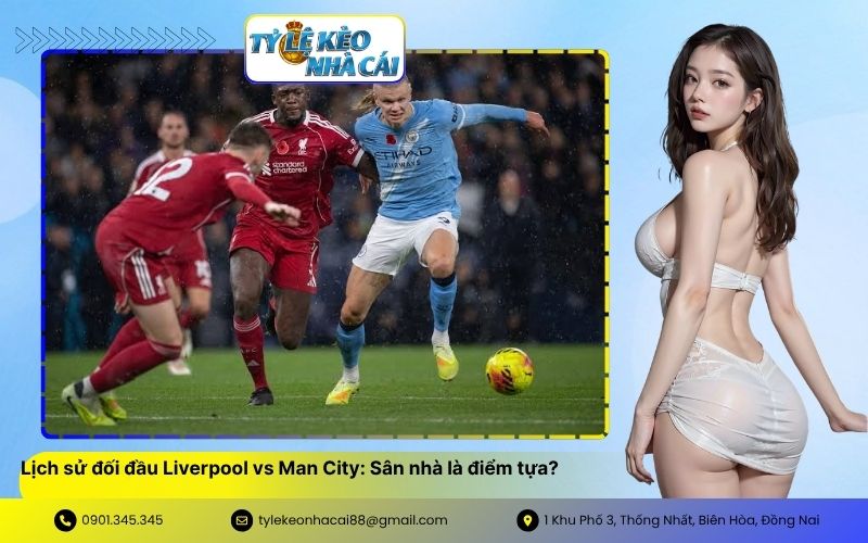 Lịch sử đối đầu Liverpool vs Man City Sân nhà là điểm tựa