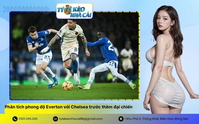 Phân tích phong độ Everton với Chelsea trước thềm đại chiến